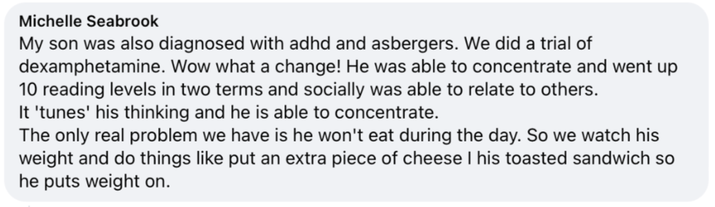 My son was also diagnosed with adhd and asbergers. We did a trial of dexamphetamine. Wow what a change! He was able to concentrate and went up 10 reading levels in two terms and socially was able to relate to others. It 'tunes' his thinking and he is able to concentrate. The only real problem we have is he won't eat during the day. So we watch his weight and do things like put an extra piece of cheese I his toasted sandwich so he puts weight on.