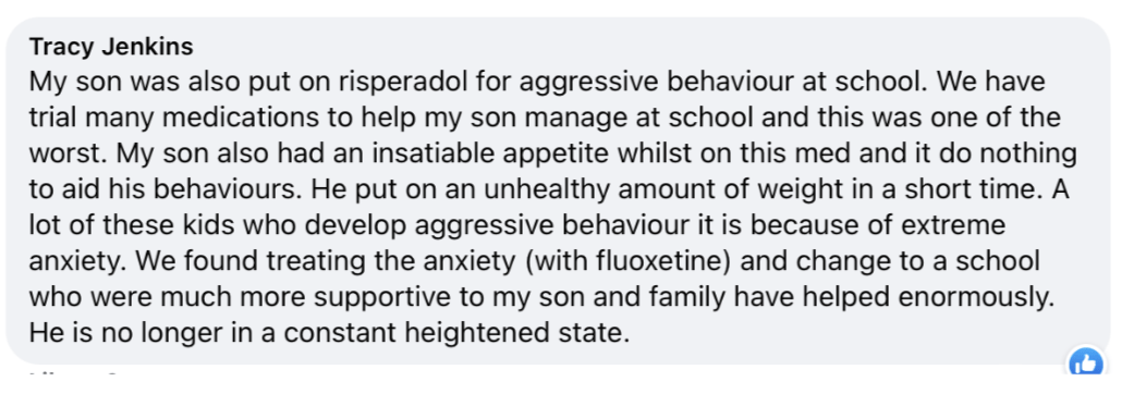 My son was also put on risperadol for aggressive behaviour at school. We have trial many medications to help my son manage at school and this was one of the worst. My son also had an insatiable appetite whilst on this med and it do nothing to aid his behaviours. He put on an unhealthy amount of weight in a short time. A lot of these kids who develop aggressive behaviour it is because of extreme anxiety. We found treating the anxiety (with fluoxetine) and change to a school who were much more supportive to my son and family have helped enormously. He is no longer in a constant heightened state.