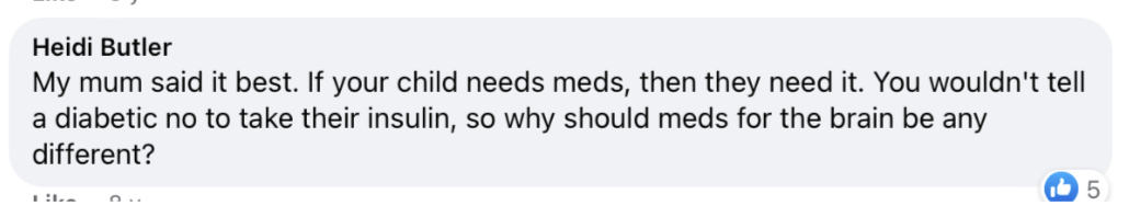 Parent 7 comment about their childs experience My mum said it best. If your child needs meds, then they need it. You wouldn't tell a diabetic no to take their insulin, so why should meds for the brain be any different?
